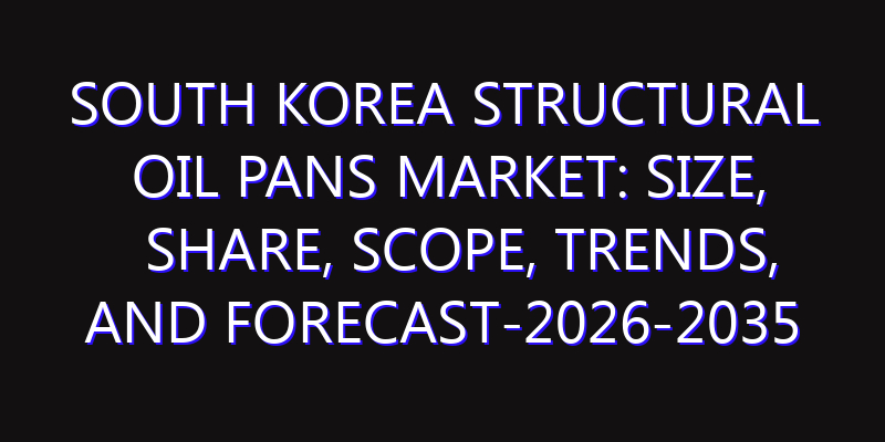 South Korea Structural Oil Pans Market: Size, Share, Scope, Trends, and Forecast-2026-2035