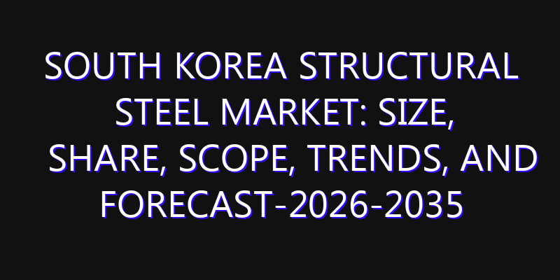 South Korea Structural Steel Market: Size, Share, Scope, Trends, and Forecast-2026-2035