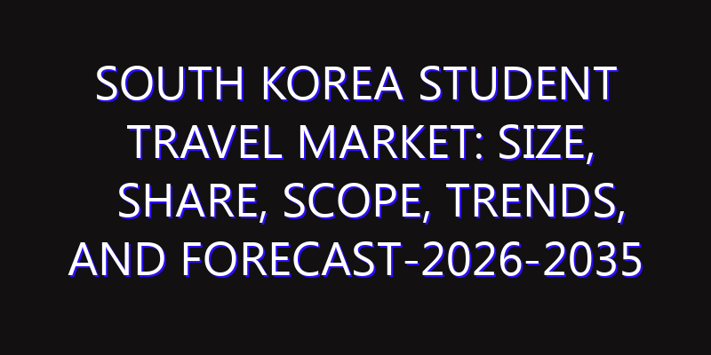 South Korea Student Travel Market: Size, Share, Scope, Trends, and Forecast-2026-2035