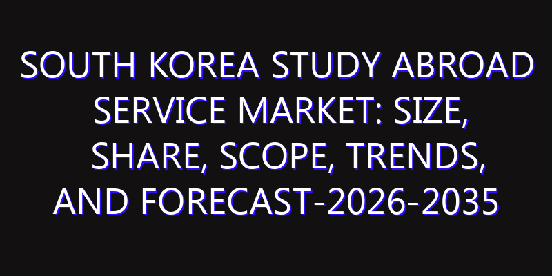 South Korea Study Abroad Service Market: Size, Share, Scope, Trends, and Forecast-2026-2035