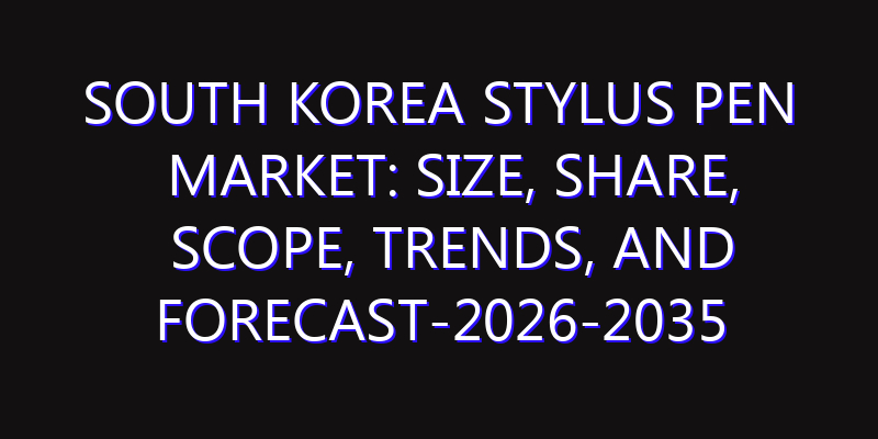 South Korea Stylus Pen Market: Size, Share, Scope, Trends, and Forecast-2026-2035