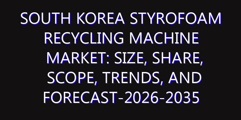South Korea Styrofoam Recycling Machine Market: Size, Share, Scope, Trends, and Forecast-2026-2035