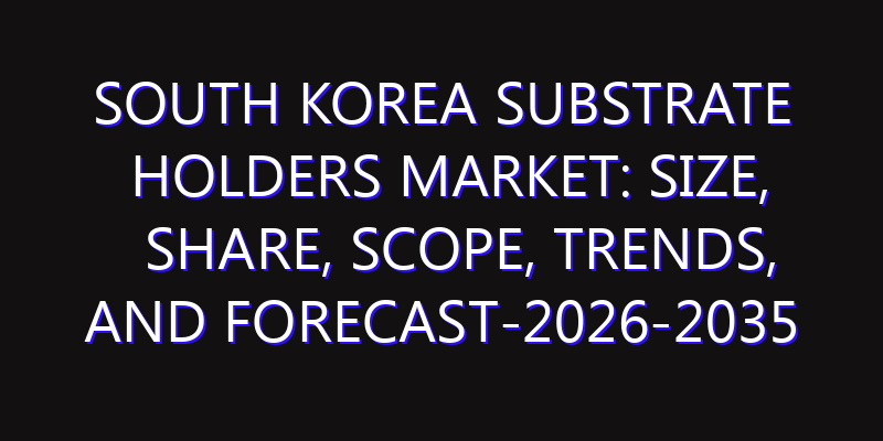 South Korea Substrate Holders Market: Size, Share, Scope, Trends, and Forecast-2026-2035