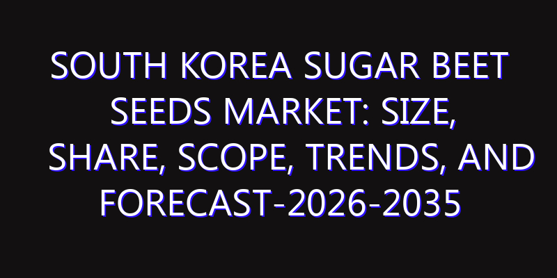South Korea Sugar Beet Seeds Market: Size, Share, Scope, Trends, and Forecast-2026-2035
