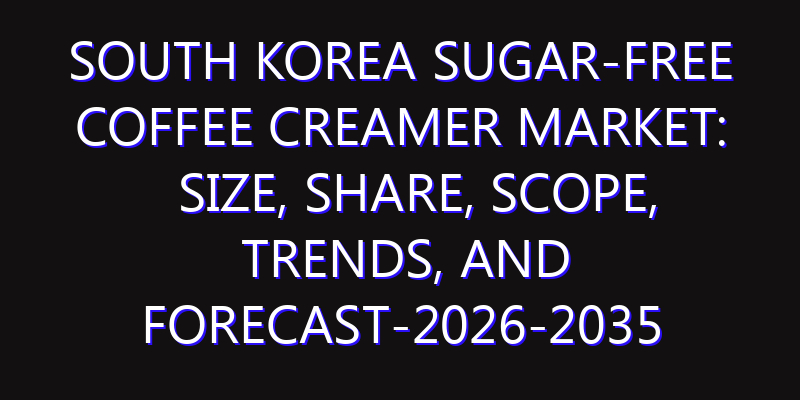 South Korea Sugar-free Coffee Creamer Market: Size, Share, Scope, Trends, and Forecast-2026-2035
