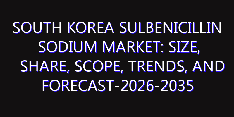South Korea Sulbenicillin Sodium Market: Size, Share, Scope, Trends, and Forecast-2026-2035