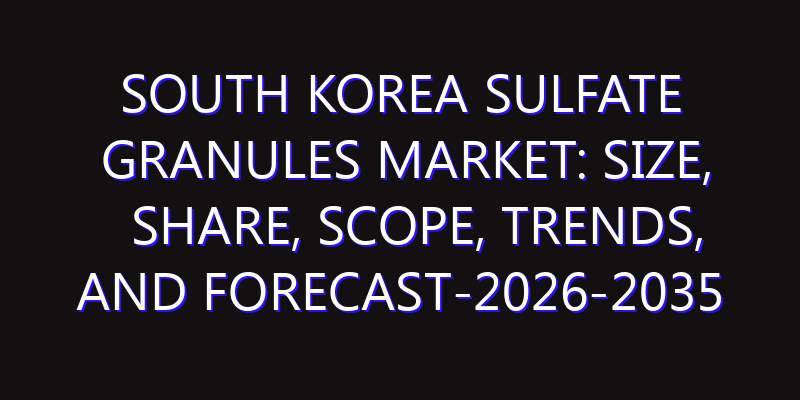 South Korea Sulfate Granules Market: Size, Share, Scope, Trends, and Forecast-2026-2035