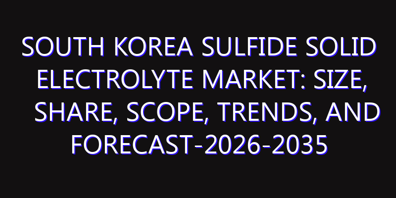 South Korea Sulfide Solid Electrolyte Market: Size, Share, Scope, Trends, and Forecast-2026-2035