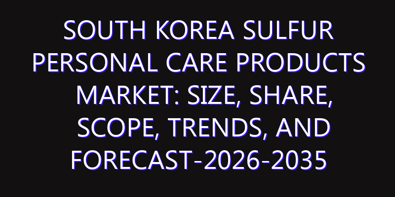 South Korea Sulfur Personal Care Products Market: Size, Share, Scope, Trends, and Forecast-2026-2035
