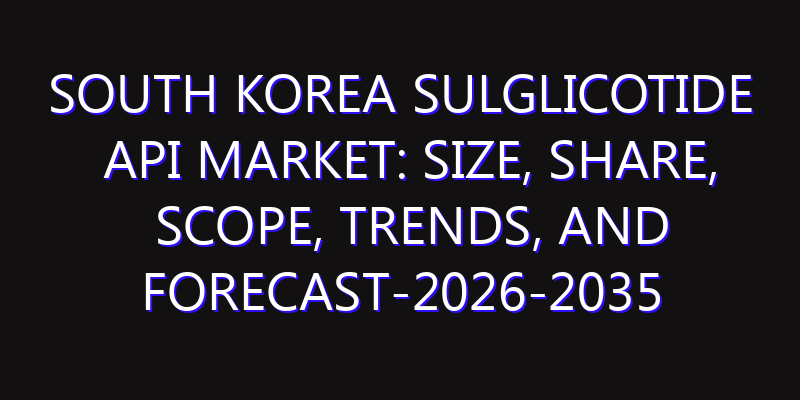 South Korea Sulglicotide API Market: Size, Share, Scope, Trends, and Forecast-2026-2035