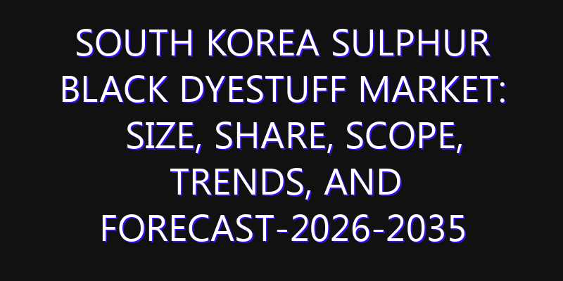 South Korea Sulphur Black Dyestuff Market: Size, Share, Scope, Trends, and Forecast-2026-2035