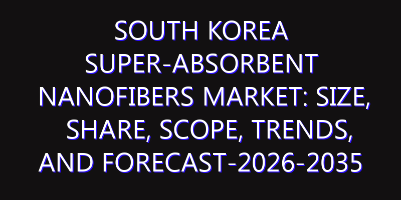 South Korea Super-Absorbent Nanofibers Market: Size, Share, Scope, Trends, and Forecast-2026-2035