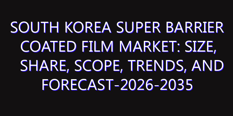 South Korea Super Barrier Coated Film Market: Size, Share, Scope, Trends, and Forecast-2026-2035