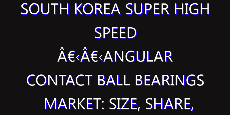 South Korea Super High Speed â€‹â€‹Angular Contact Ball Bearings Market: Size, Share, Scope, Trends, and Forecast-2026-2035