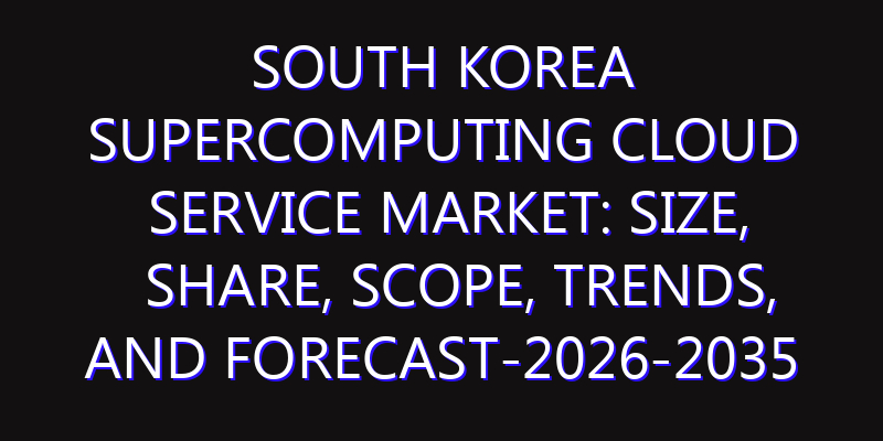 South Korea Supercomputing Cloud Service Market: Size, Share, Scope, Trends, and Forecast-2026-2035
