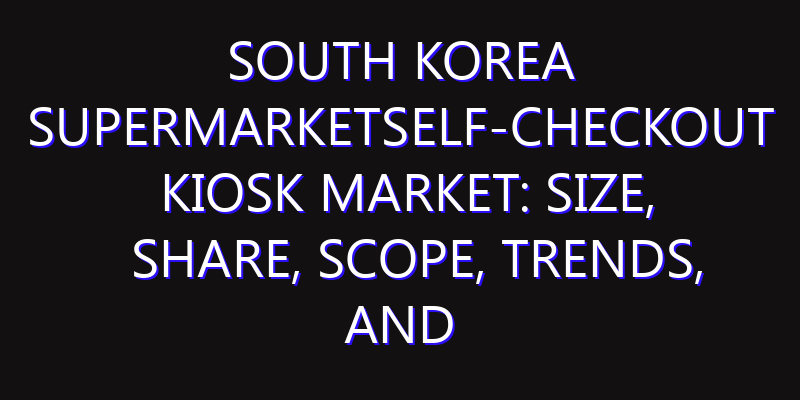 South Korea SuperMarketSelf-Checkout Kiosk Market: Size, Share, Scope, Trends, and Forecast-2026-2035