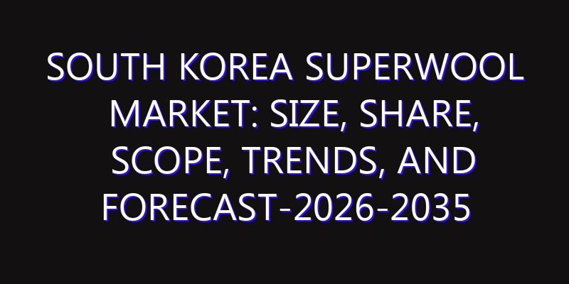 South Korea Superwool Market: Size, Share, Scope, Trends, and Forecast-2026-2035