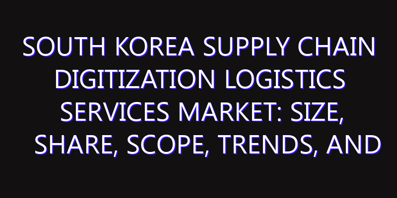 South Korea Supply Chain Digitization Logistics Services Market: Size, Share, Scope, Trends, and Forecast-2026-2035
