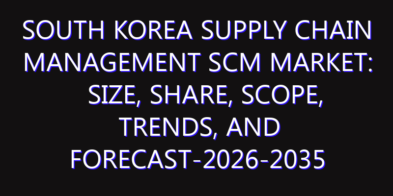 South Korea Supply Chain Management SCM Market: Size, Share, Scope, Trends, and Forecast-2026-2035
