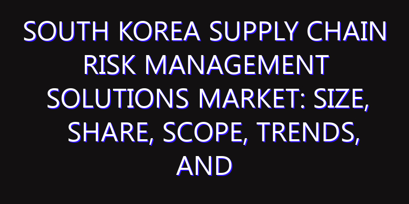 South Korea Supply Chain Risk Management Solutions Market: Size, Share, Scope, Trends, and Forecast-2026-2035