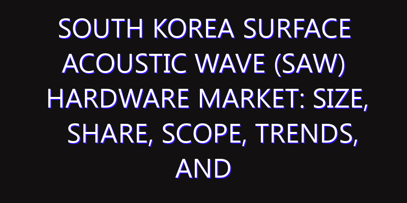 South Korea Surface Acoustic Wave (SAW) Hardware Market: Size, Share, Scope, Trends, and Forecast-2026-2035