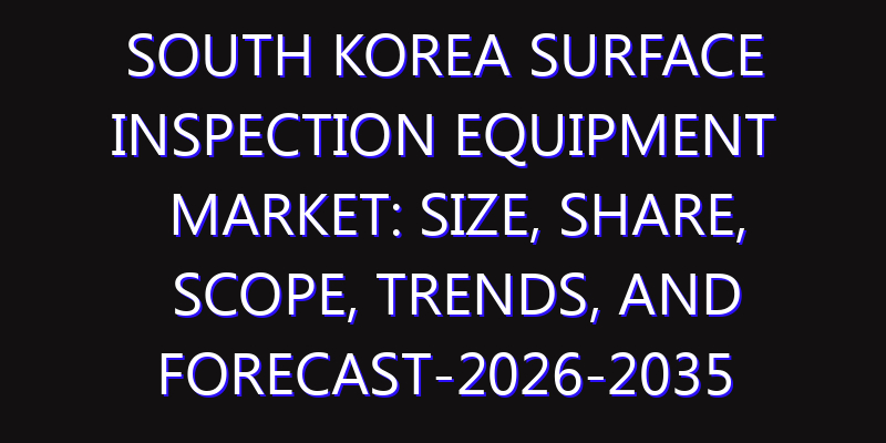 South Korea Surface Inspection Equipment Market: Size, Share, Scope, Trends, and Forecast-2026-2035