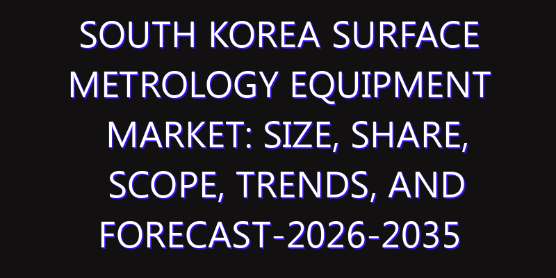 South Korea Surface Metrology Equipment Market: Size, Share, Scope, Trends, and Forecast-2026-2035