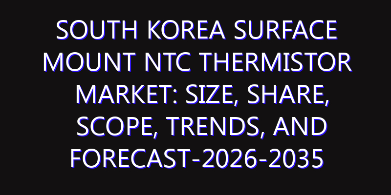 South Korea Surface Mount NTC Thermistor Market: Size, Share, Scope, Trends, and Forecast-2026-2035