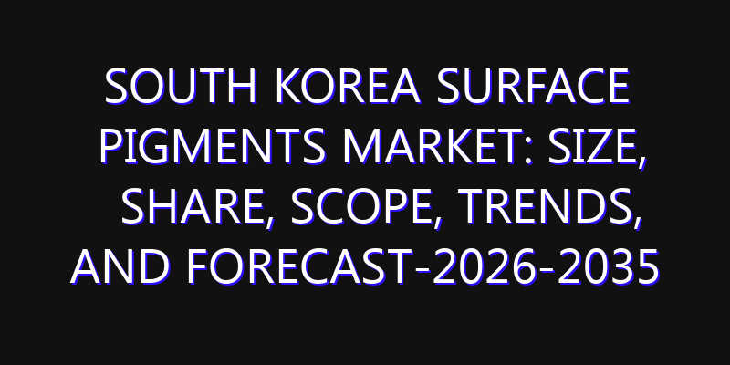 South Korea Surface Pigments Market: Size, Share, Scope, Trends, and Forecast-2026-2035