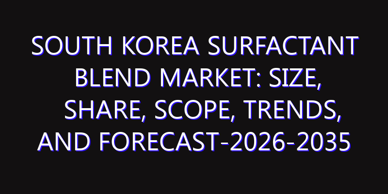 South Korea Surfactant Blend Market: Size, Share, Scope, Trends, and Forecast-2026-2035