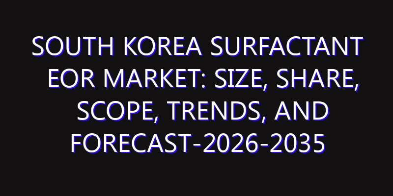 South Korea Surfactant EOR Market: Size, Share, Scope, Trends, and Forecast-2026-2035
