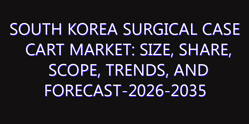 South Korea Surgical Case Cart Market: Size, Share, Scope, Trends, and Forecast-2026-2035