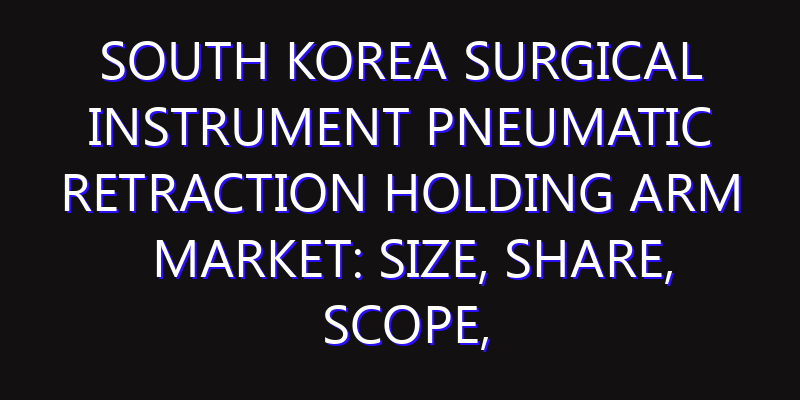 South Korea Surgical Instrument Pneumatic Retraction Holding Arm Market: Size, Share, Scope, Trends, and Forecast-2026-2035