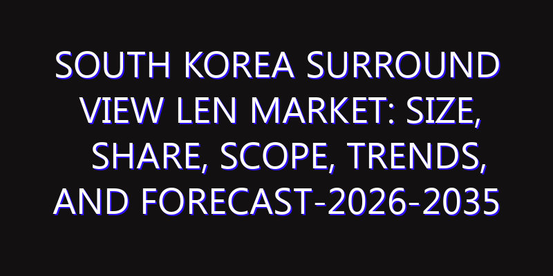 South Korea Surround View Len Market: Size, Share, Scope, Trends, and Forecast-2026-2035