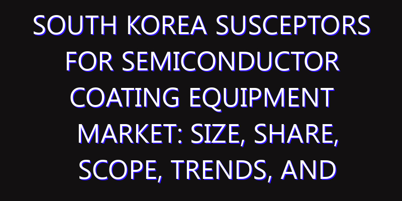 South Korea Susceptors for Semiconductor Coating Equipment Market: Size, Share, Scope, Trends, and Forecast-2026-2035