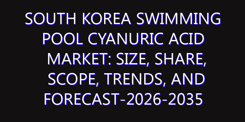 South Korea Swimming Pool Cyanuric Acid Market: Size, Share, Scope, Trends, and Forecast-2026-2035