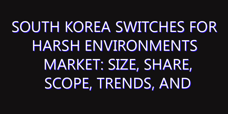 South Korea Switches for Harsh Environments Market: Size, Share, Scope, Trends, and Forecast-2026-2035