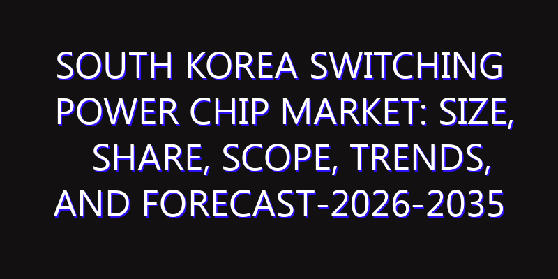 South Korea Switching Power Chip Market: Size, Share, Scope, Trends, and Forecast-2026-2035