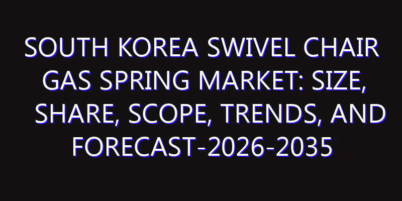 South Korea Swivel Chair Gas Spring Market: Size, Share, Scope, Trends, and Forecast-2026-2035