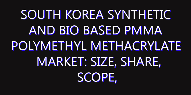 South Korea Synthetic and Bio based PMMA Polymethyl Methacrylate Market: Size, Share, Scope, Trends, and Forecast-2026-2035