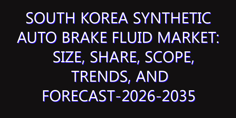 South Korea Synthetic Auto Brake Fluid Market: Size, Share, Scope, Trends, and Forecast-2026-2035