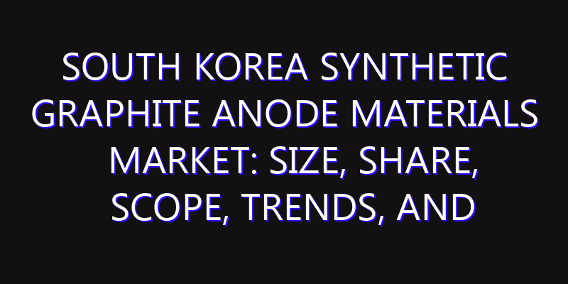 South Korea Synthetic Graphite Anode Materials Market: Size, Share, Scope, Trends, and Forecast-2026-2035
