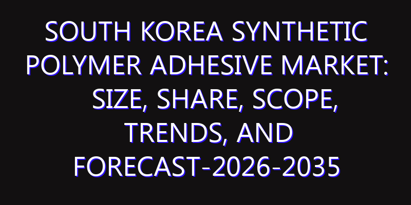 South Korea Synthetic Polymer Adhesive Market: Size, Share, Scope, Trends, and Forecast-2026-2035