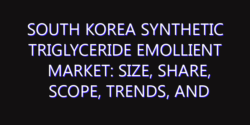 South Korea Synthetic Triglyceride Emollient Market: Size, Share, Scope, Trends, and Forecast-2026-2035