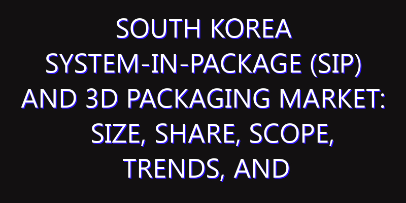 South Korea System-in-Package (SIP) and 3D Packaging Market: Size, Share, Scope, Trends, and Forecast-2026-2035