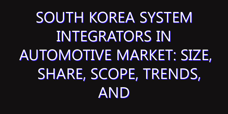 South Korea System Integrators in Automotive Market: Size, Share, Scope, Trends, and Forecast-2026-2035