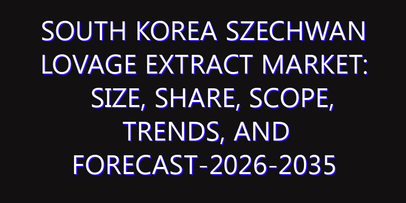 South Korea Szechwan Lovage Extract Market: Size, Share, Scope, Trends, and Forecast-2026-2035