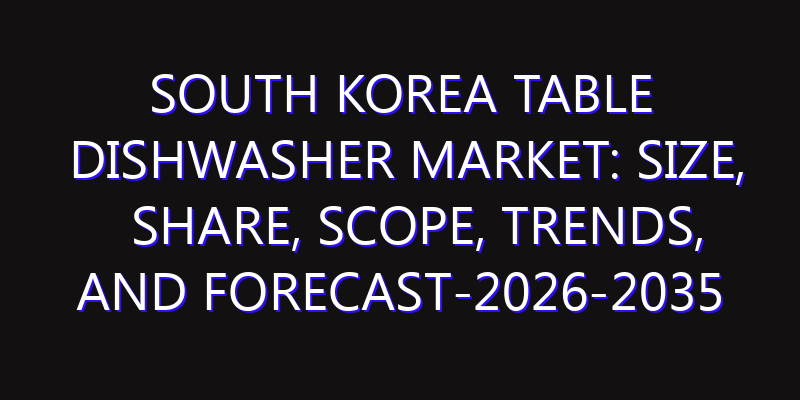 South Korea Table Dishwasher Market: Size, Share, Scope, Trends, and Forecast-2026-2035