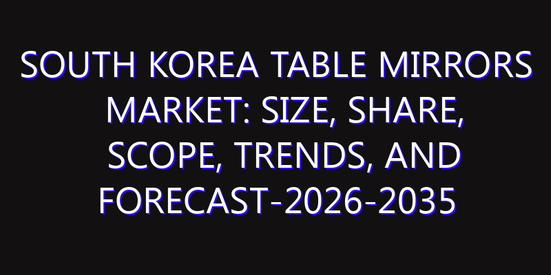 South Korea Table Mirrors Market: Size, Share, Scope, Trends, and Forecast-2026-2035