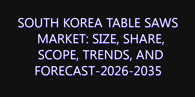 South Korea Table Saws Market: Size, Share, Scope, Trends, and Forecast-2026-2035